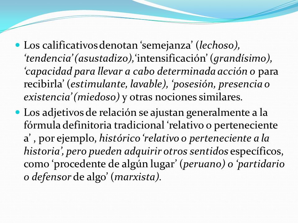 Los calificativos denotan ‘semejanza’ (lechoso), ‘tendencia’ (asustadizo),‘intensificación’ (grandísimo), ‘capacidad para llevar a cabo determinada acción o para recibirla’ (estimulante, lavable), ‘posesión, presencia o existencia’ (miedoso) y otras nociones similares.