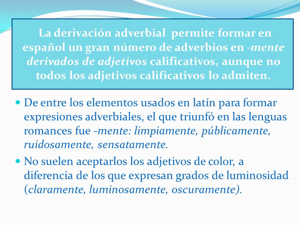 La derivación adverbial permite formar en español un gran número de adverbios en -mente derivados de adjetivos calificativos, aunque no todos los adjetivos calificativos lo admiten.