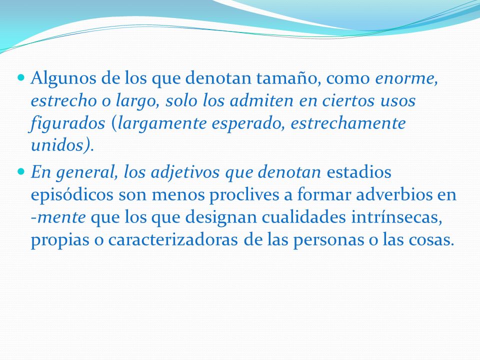 Algunos de los que denotan tamaño, como enorme, estrecho o largo, solo los admiten en ciertos usos figurados (largamente esperado, estrechamente unidos).