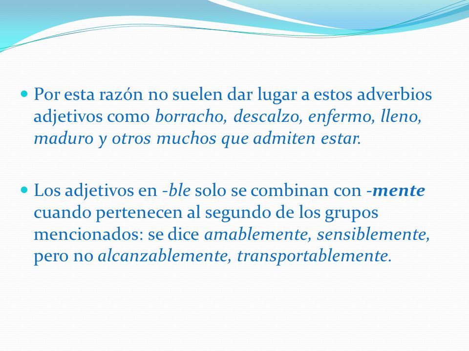 Por esta razón no suelen dar lugar a estos adverbios adjetivos como borracho, descalzo, enfermo, lleno, maduro y otros muchos que admiten estar.