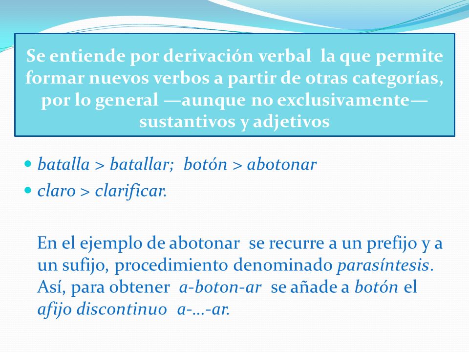Se entiende por derivación verbal la que permite formar nuevos verbos a partir de otras categorías, por lo general —aunque no exclusivamente—sustantivos y adjetivos