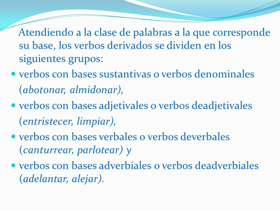 Atendiendo a la clase de palabras a la que corresponde su base, los verbos derivados se dividen en los siguientes grupos: