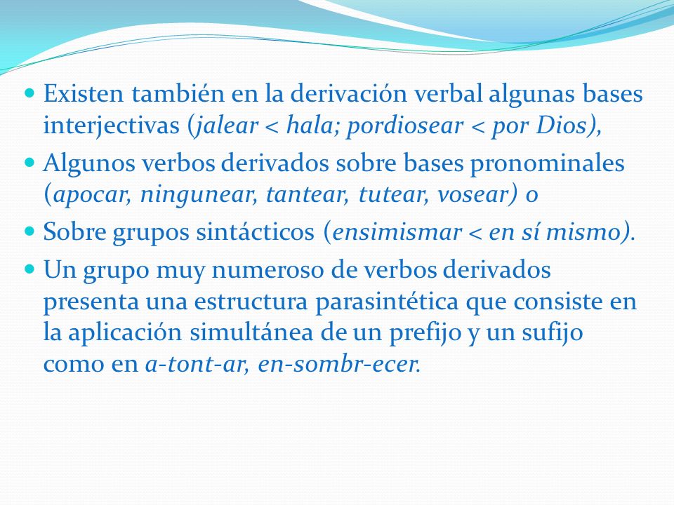 Existen también en la derivación verbal algunas bases interjectivas (jalear < hala; pordiosear < por Dios),