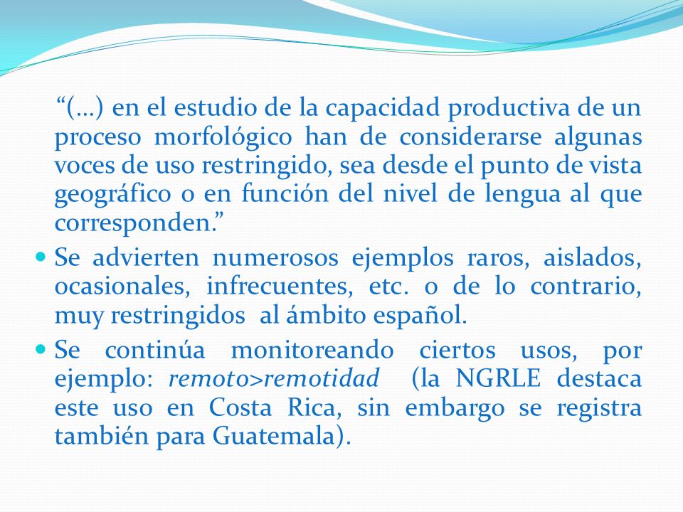 (…) en el estudio de la capacidad productiva de un proceso morfológico han de considerarse algunas voces de uso restringido, sea desde el punto de vista geográfico o en función del nivel de lengua al que corresponden.