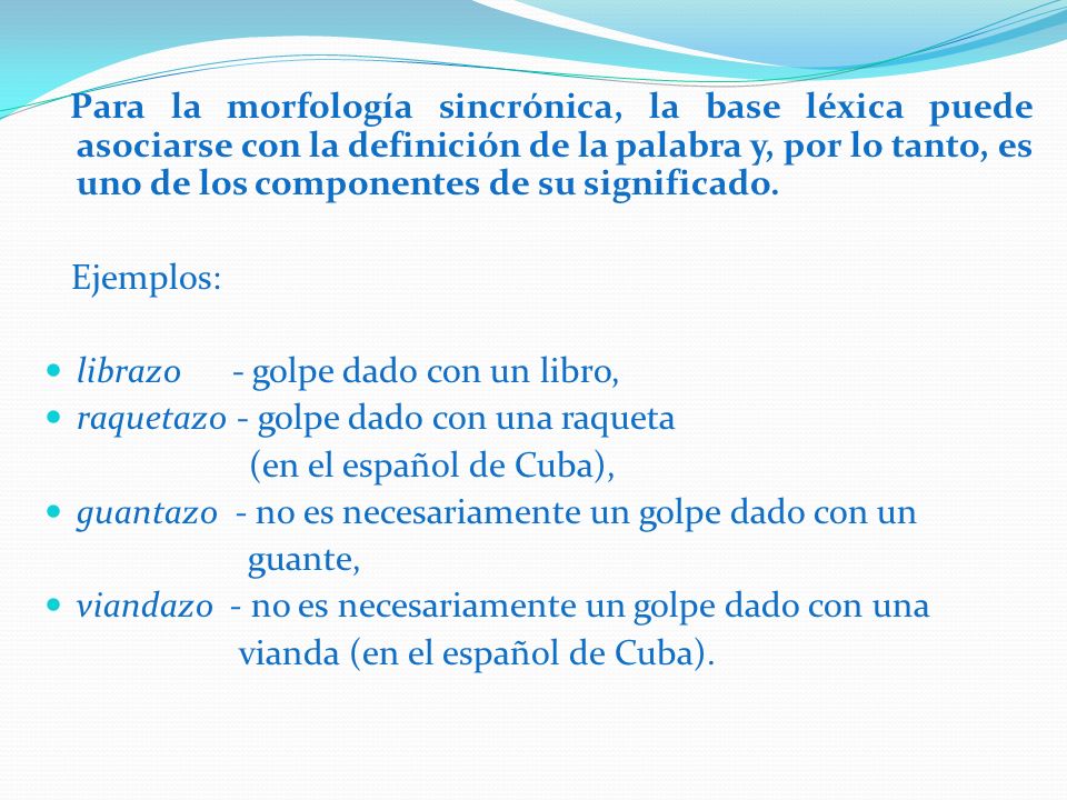 Para la morfología sincrónica, la base léxica puede asociarse con la definición de la palabra y, por lo tanto, es uno de los componentes de su significado.