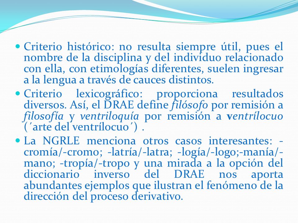 Criterio histórico: no resulta siempre útil, pues el nombre de la disciplina y del individuo relacionado con ella, con etimologías diferentes, suelen ingresar a la lengua a través de cauces distintos.