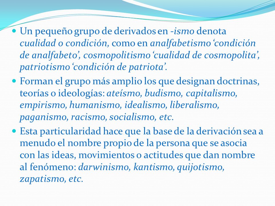 Un pequeño grupo de derivados en -ismo denota cualidad o condición, como en analfabetismo ‘condición de analfabeto’, cosmopolitismo ‘cualidad de cosmopolita’, patriotismo ‘condición de patriota’.
