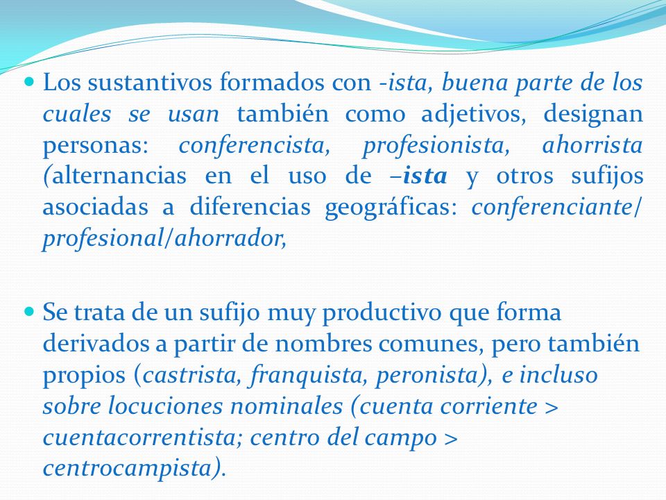 Los sustantivos formados con -ista, buena parte de los cuales se usan también como adjetivos, designan personas: conferencista, profesionista, ahorrista (alternancias en el uso de –ista y otros sufijos asociadas a diferencias geográficas: conferenciante/ profesional/ahorrador,