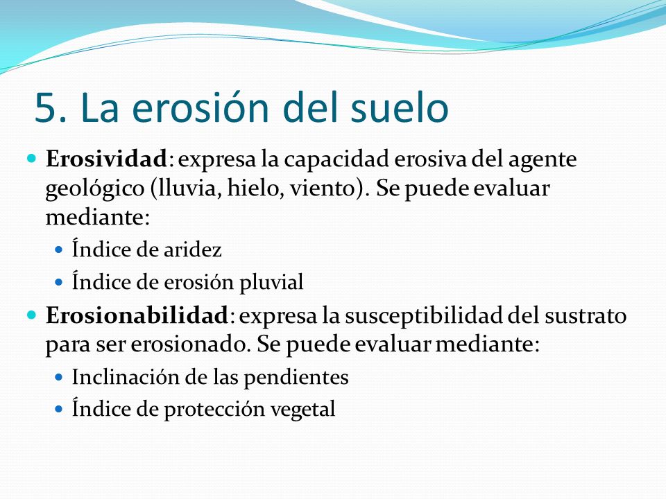 5. La erosión del suelo Erosividad: expresa la capacidad erosiva del agente geológico (lluvia, hielo, viento). Se puede evaluar mediante: