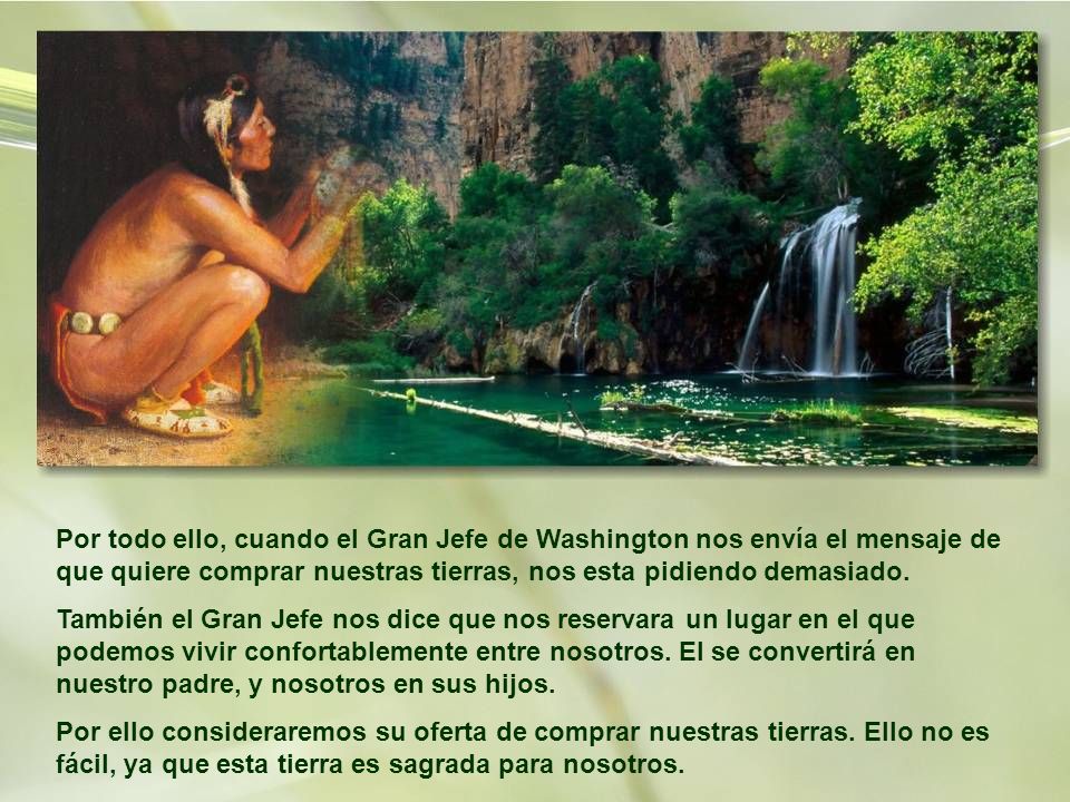 Por todo ello, cuando el Gran Jefe de Washington nos envía el mensaje de que quiere comprar nuestras tierras, nos esta pidiendo demasiado.
