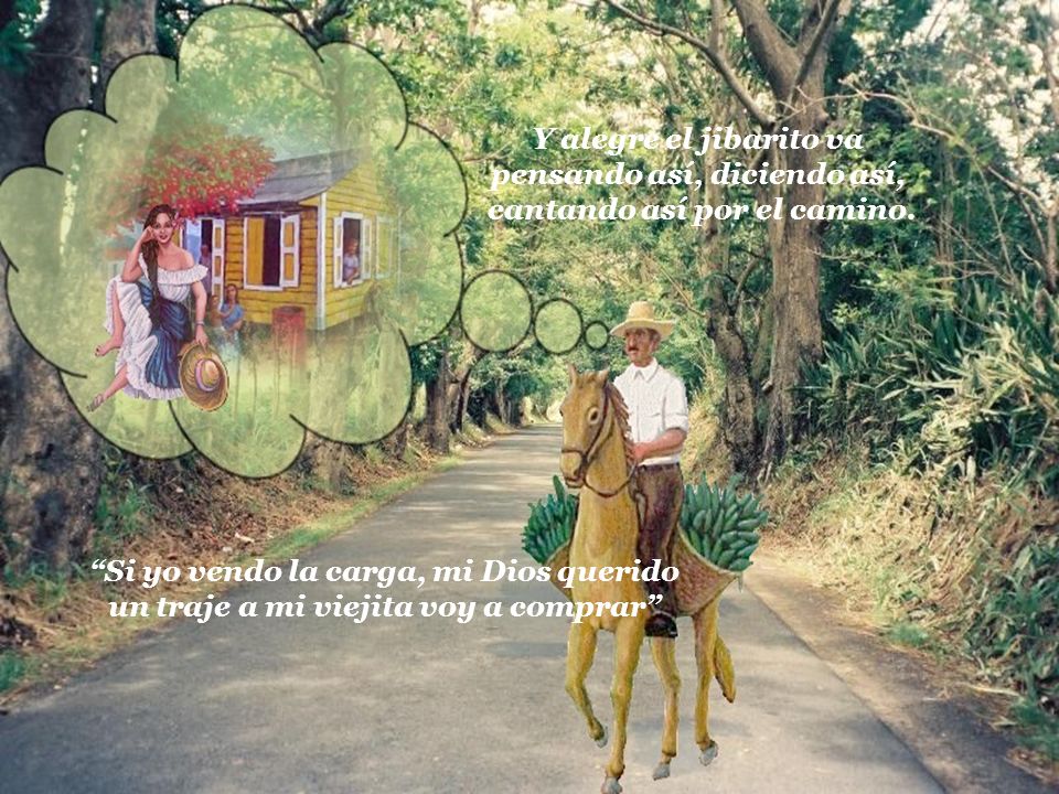 Y alegre el jibarito va pensando así, diciendo así, cantando así por el camino.
