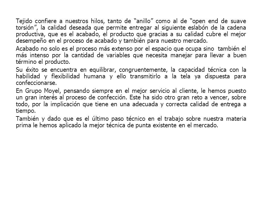 Tejido confiere a nuestros hilos, tanto de anillo como al de open end de suave torsión , la calidad deseada que permite entregar al siguiente eslabón de la cadena productiva, que es el acabado, el producto que gracias a su calidad cubre el mejor desempeño en el proceso de acabado y también para nuestro mercado.