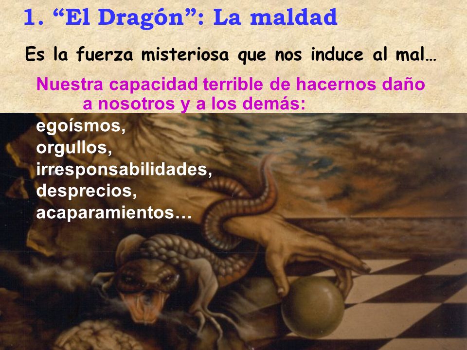 1. El Dragón : La maldad Es la fuerza misteriosa que nos induce al mal… Nuestra capacidad terrible de hacernos daño a nosotros y a los demás: