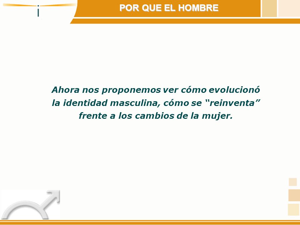 POR QUE EL HOMBRE Ahora nos proponemos ver cómo evolucionó la identidad masculina, cómo se reinventa frente a los cambios de la mujer.