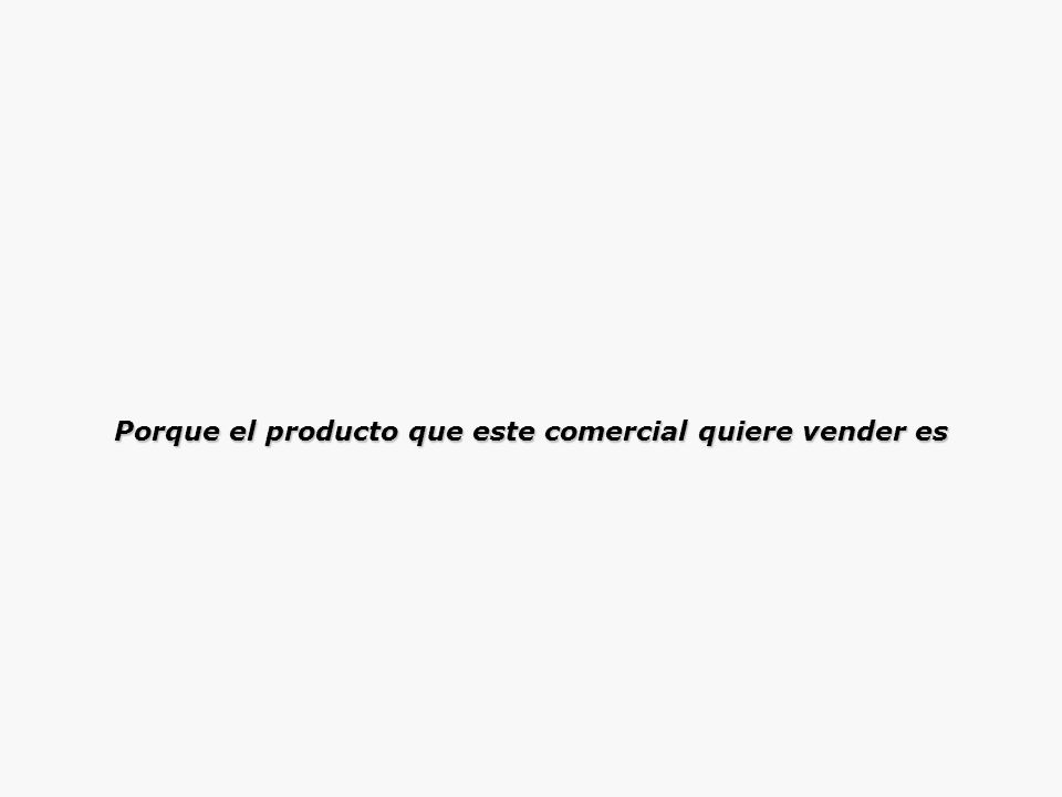 Porque el producto que este comercial quiere vender es