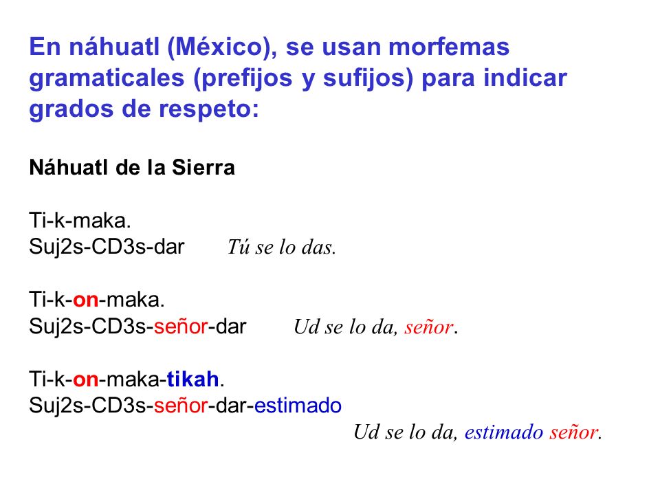 En náhuatl (México), se usan morfemas gramaticales (prefijos y sufijos) para indicar grados de respeto: Náhuatl de la Sierra Ti-k-maka.