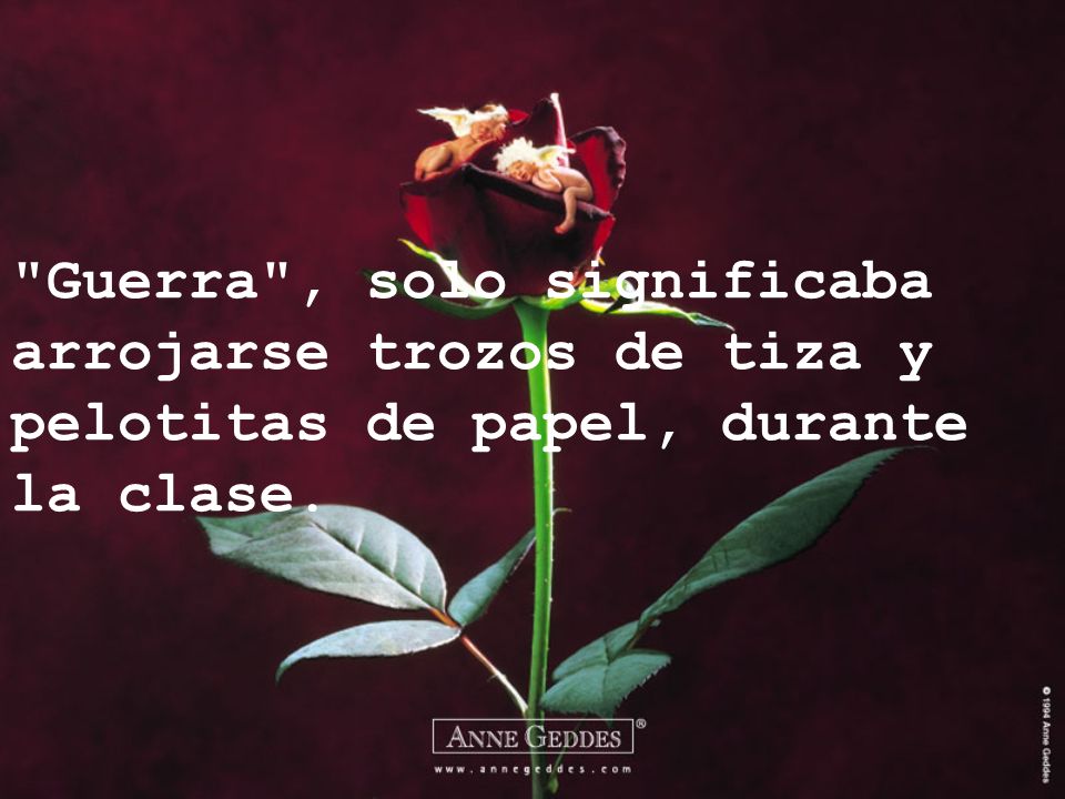 Guerra , solo significaba arrojarse trozos de tiza y pelotitas de papel, durante la clase.
