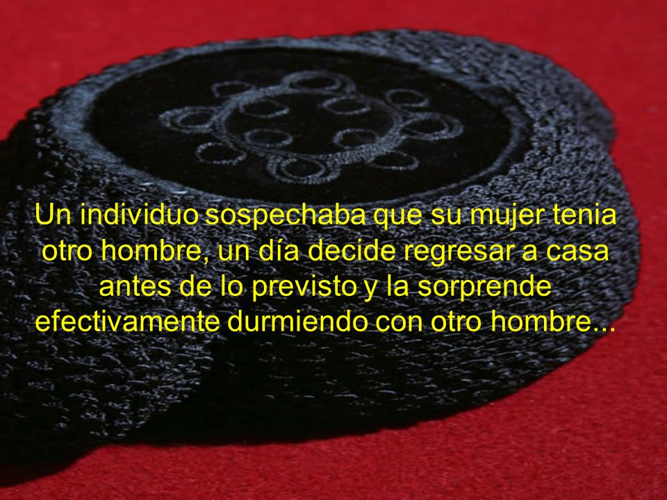 Un individuo sospechaba que su mujer tenia otro hombre, un día decide regresar a casa antes de lo previsto y la sorprende efectivamente durmiendo con otro hombre...