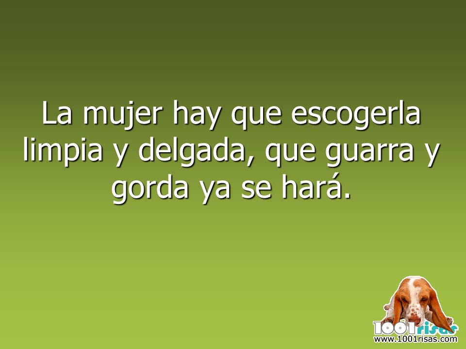 La mujer hay que escogerla limpia y delgada, que guarra y gorda ya se hará.