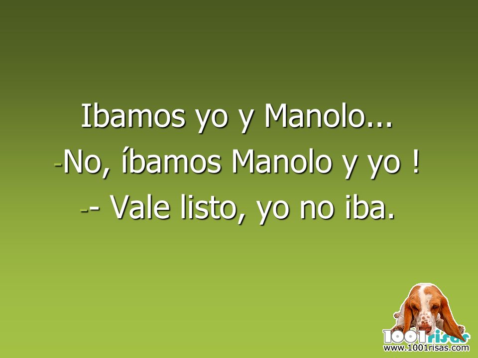 Ibamos yo y Manolo... No, íbamos Manolo y yo ! - Vale listo, yo no iba.