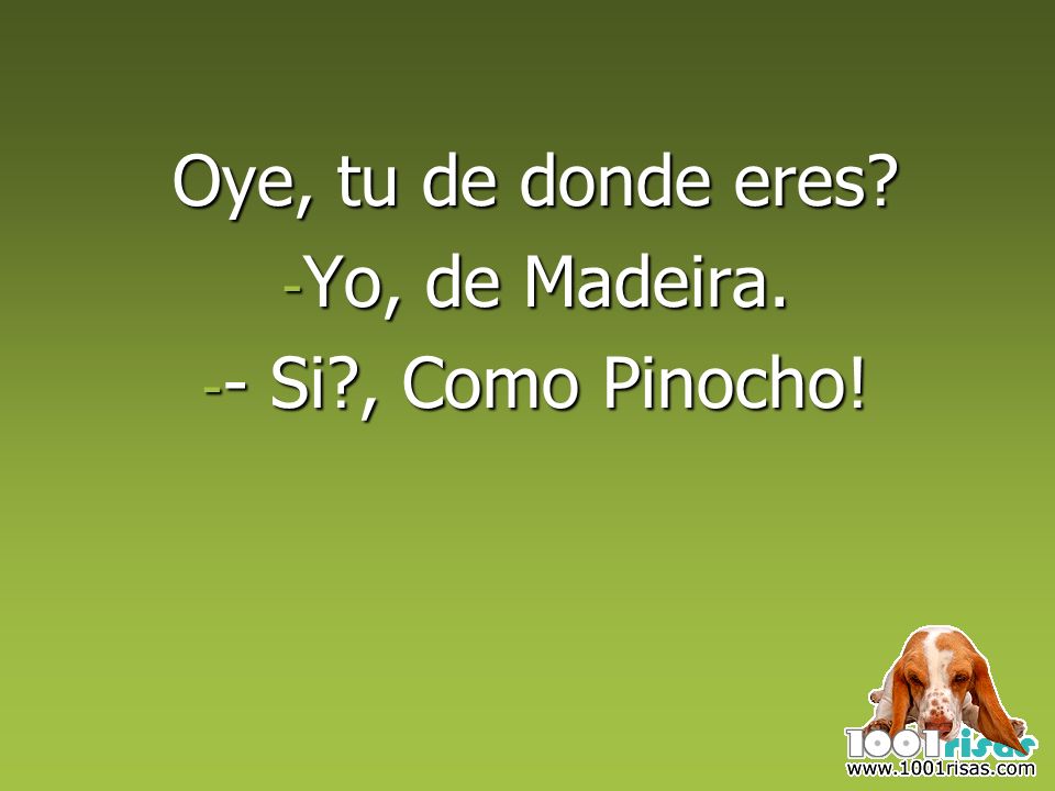 Oye, tu de donde eres Yo, de Madeira. - Si , Como Pinocho!