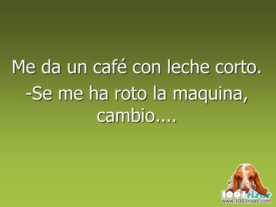 Me da un café con leche corto. -Se me ha roto la maquina, cambio....
