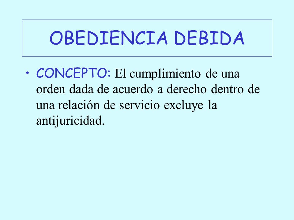 OBEDIENCIA DEBIDA CONCEPTO: El cumplimiento de una orden dada de acuerdo a derecho dentro de una relación de servicio excluye la antijuricidad.