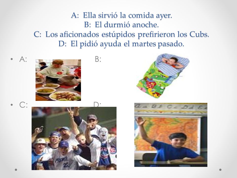 A: Ella sirvió la comida ayer. B: El durmió anoche