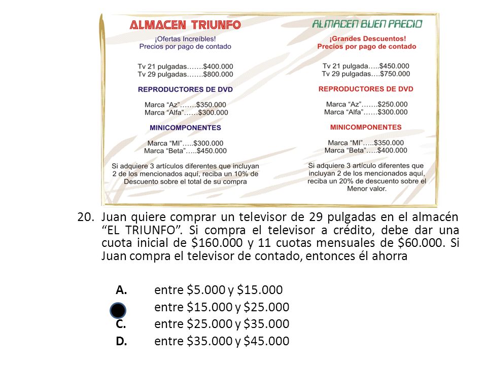 Juan quiere comprar un televisor de 29 pulgadas en el almacén EL TRIUNFO . Si compra el televisor a crédito, debe dar una cuota inicial de $ y 11 cuotas mensuales de $ Si Juan compra el televisor de contado, entonces él ahorra