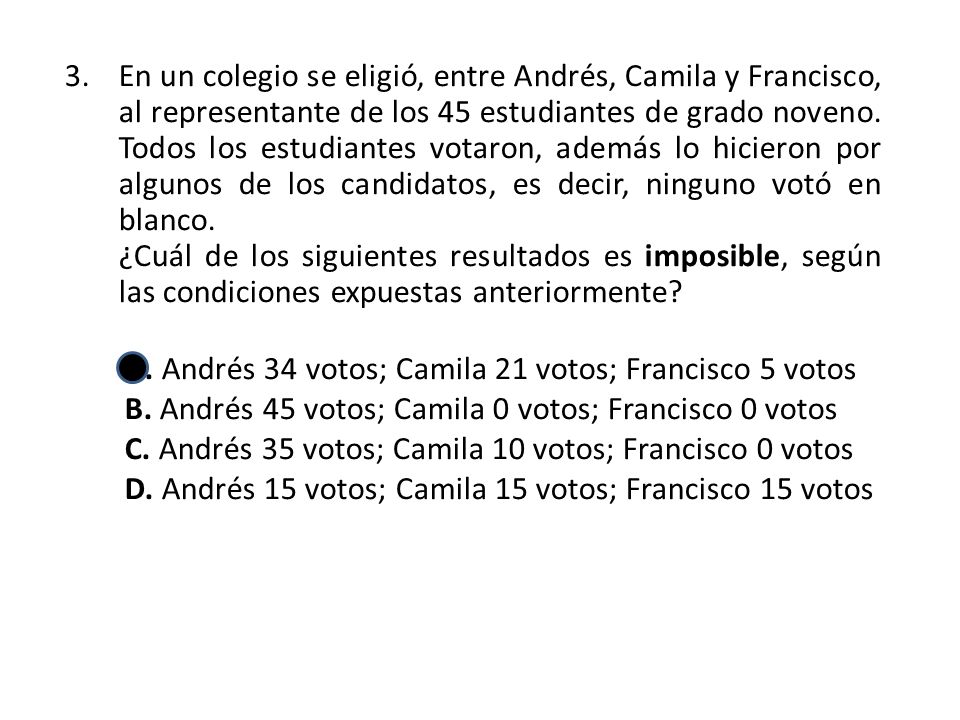 En un colegio se eligió, entre Andrés, Camila y Francisco, al representante de los 45 estudiantes de grado noveno. Todos los estudiantes votaron, además lo hicieron por algunos de los candidatos, es decir, ninguno votó en blanco.