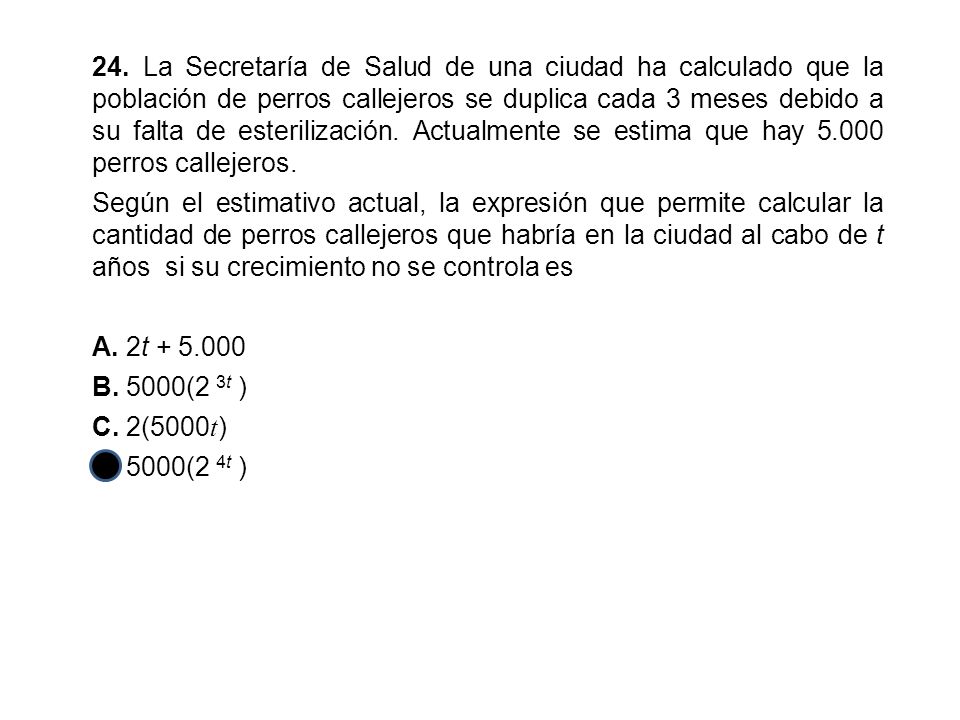24. La Secretaría de Salud de una ciudad ha calculado que la población de perros callejeros se duplica cada 3 meses debido a su falta de esterilización. Actualmente se estima que hay perros callejeros.