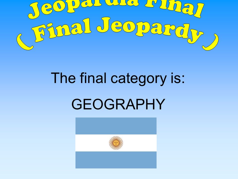 Jeopardia Final ( Final Jeopardy ) The final category is: GEOGRAPHY