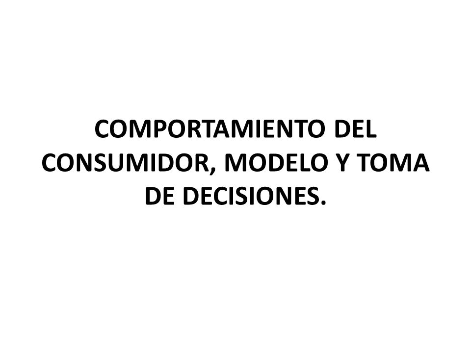 COMPORTAMIENTO DEL CONSUMIDOR, MODELO Y TOMA DE DECISIONES.