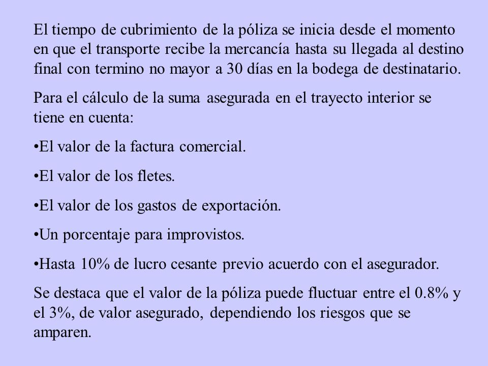 El tiempo de cubrimiento de la póliza se inicia desde el momento en que el transporte recibe la mercancía hasta su llegada al destino final con termino no mayor a 30 días en la bodega de destinatario.