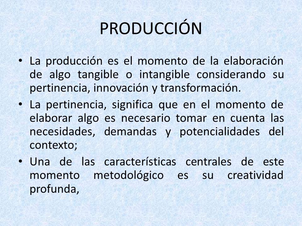 PRODUCCIÓN La producción es el momento de la elaboración de algo tangible o intangible considerando su pertinencia, innovación y transformación.