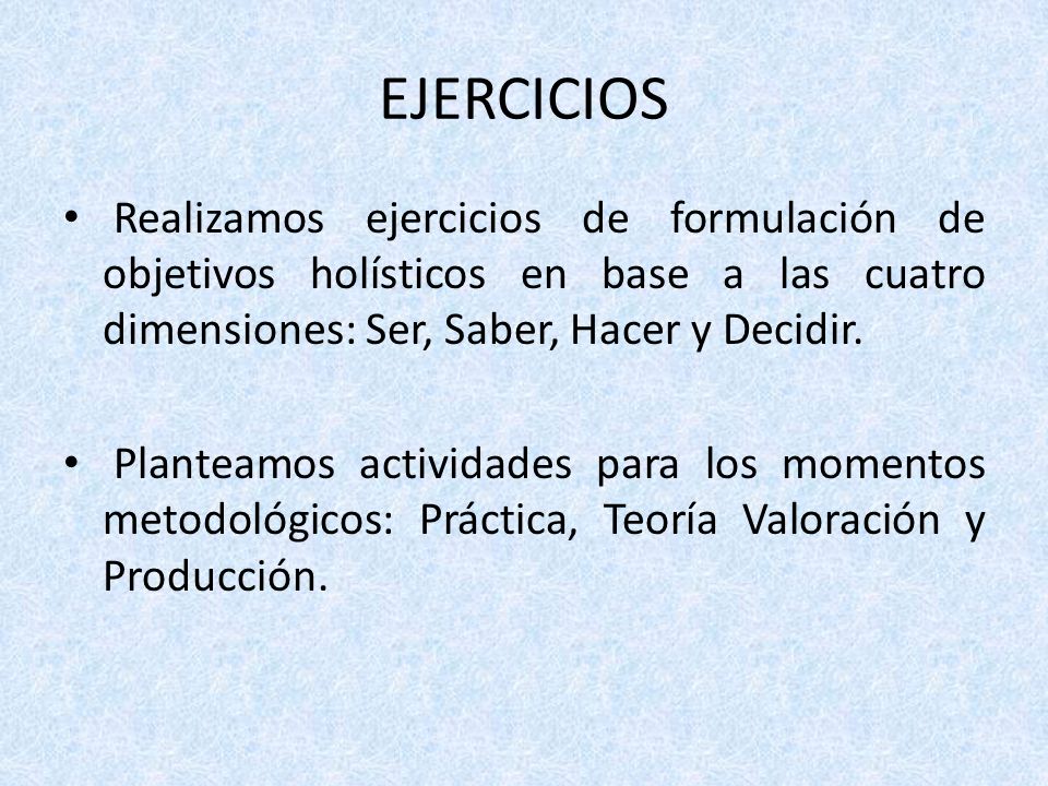 EJERCICIOS Realizamos ejercicios de formulación de objetivos holísticos en base a las cuatro dimensiones: Ser, Saber, Hacer y Decidir.