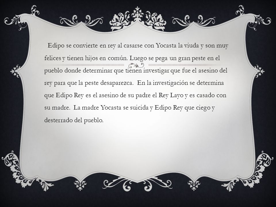 Edipo se convierte en rey al casarse con Yocasta la viuda y son muy felices y tienen hijos en común.