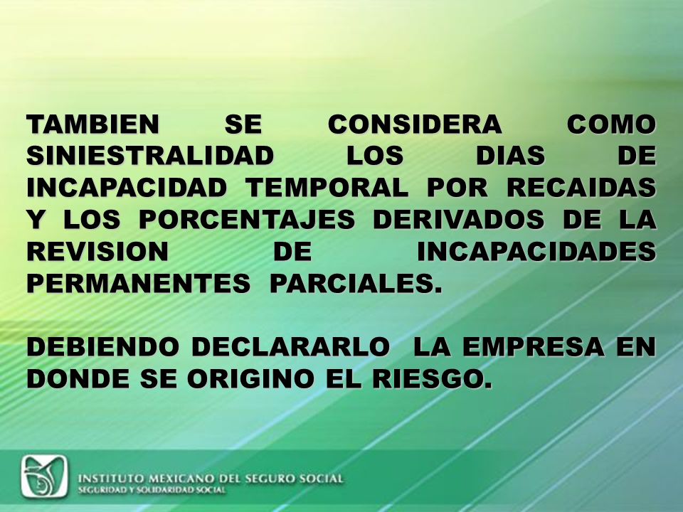 TAMBIEN SE CONSIDERA COMO SINIESTRALIDAD LOS DIAS DE INCAPACIDAD TEMPORAL POR RECAIDAS Y LOS PORCENTAJES DERIVADOS DE LA REVISION DE INCAPACIDADES PERMANENTES PARCIALES.