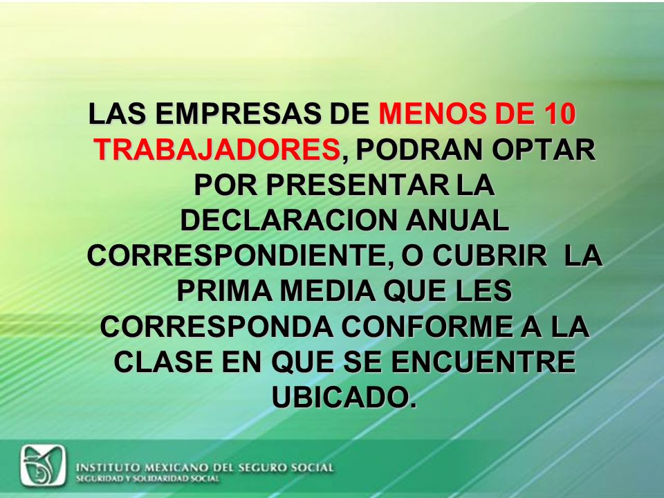 LAS EMPRESAS DE MENOS DE 10 TRABAJADORES, PODRAN OPTAR POR PRESENTAR LA DECLARACION ANUAL CORRESPONDIENTE, O CUBRIR LA PRIMA MEDIA QUE LES CORRESPONDA CONFORME A LA CLASE EN QUE SE ENCUENTRE UBICADO.