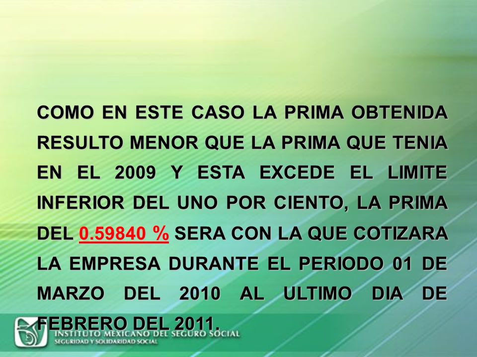 COMO EN ESTE CASO LA PRIMA OBTENIDA RESULTO MENOR QUE LA PRIMA QUE TENIA EN EL 2009 Y ESTA EXCEDE EL LIMITE INFERIOR DEL UNO POR CIENTO, LA PRIMA DEL % SERA CON LA QUE COTIZARA LA EMPRESA DURANTE EL PERIODO 01 DE MARZO DEL 2010 AL ULTIMO DIA DE FEBRERO DEL 2011.