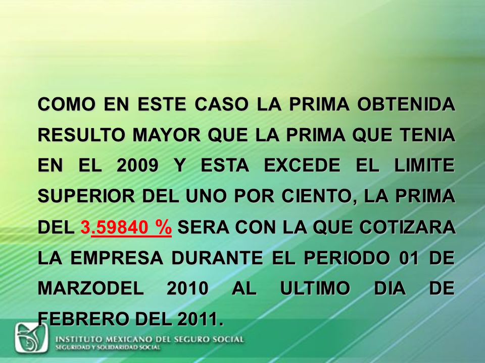 COMO EN ESTE CASO LA PRIMA OBTENIDA RESULTO MAYOR QUE LA PRIMA QUE TENIA EN EL 2009 Y ESTA EXCEDE EL LIMITE SUPERIOR DEL UNO POR CIENTO, LA PRIMA DEL % SERA CON LA QUE COTIZARA LA EMPRESA DURANTE EL PERIODO 01 DE MARZODEL 2010 AL ULTIMO DIA DE FEBRERO DEL 2011.
