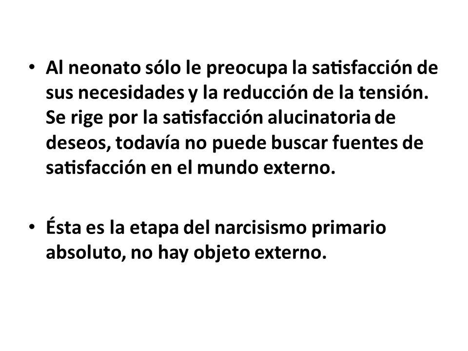 Al neonato sólo le preocupa la satisfacción de sus necesidades y la reducción de la tensión. Se rige por la satisfacción alucinatoria de deseos, todavía no puede buscar fuentes de satisfacción en el mundo externo.