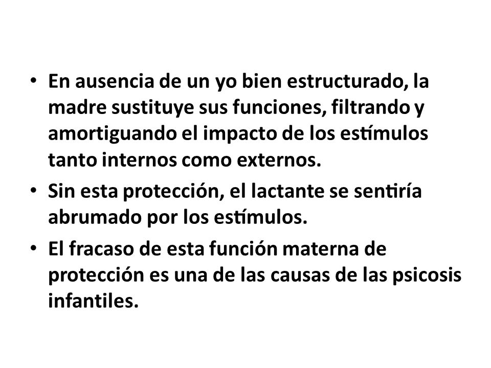 En ausencia de un yo bien estructurado, la madre sustituye sus funciones, filtrando y amortiguando el impacto de los estímulos tanto internos como externos.