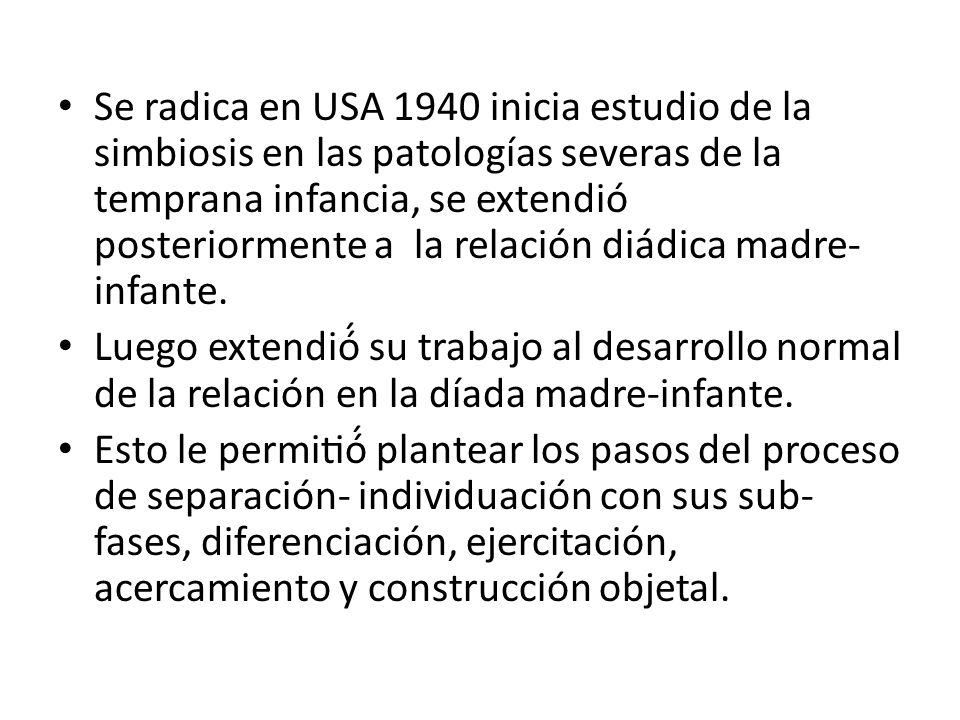 Se radica en USA 1940 inicia estudio de la simbiosis en las patologías severas de la temprana infancia, se extendió posteriormente a la relación diádica madre-infante.