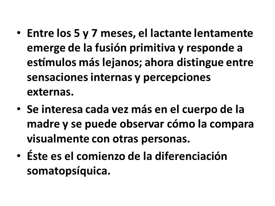 Entre los 5 y 7 meses, el lactante lentamente emerge de la fusión primitiva y responde a estímulos más lejanos; ahora distingue entre sensaciones internas y percepciones externas.
