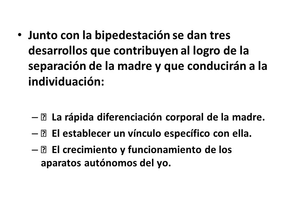 Junto con la bipedestación se dan tres desarrollos que contribuyen al logro de la separación de la madre y que conducirán a la individuación: