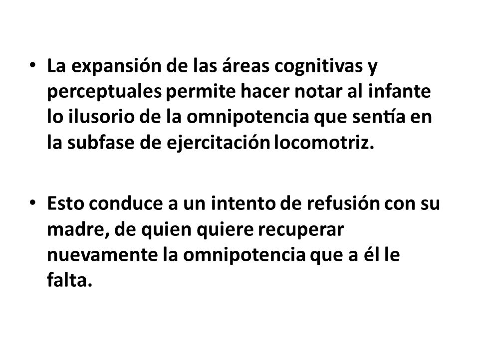 La expansión de las áreas cognitivas y perceptuales permite hacer notar al infante lo ilusorio de la omnipotencia que sentía en la subfase de ejercitación locomotriz.