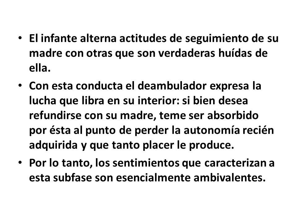 El infante alterna actitudes de seguimiento de su madre con otras que son verdaderas huídas de ella.