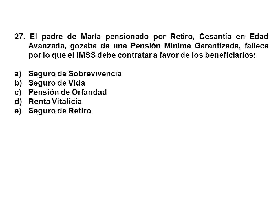 27. El padre de María pensionado por Retiro, Cesantía en Edad Avanzada, gozaba de una Pensión Mínima Garantizada, fallece por lo que el IMSS debe contratar a favor de los beneficiarios: