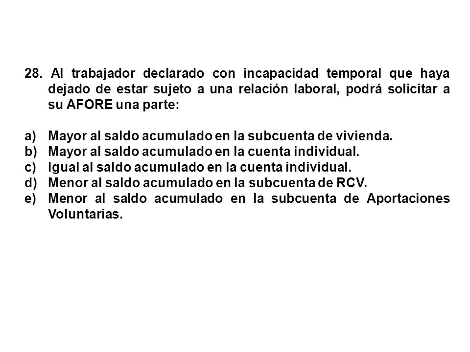 28. Al trabajador declarado con incapacidad temporal que haya dejado de estar sujeto a una relación laboral, podrá solicitar a su AFORE una parte: